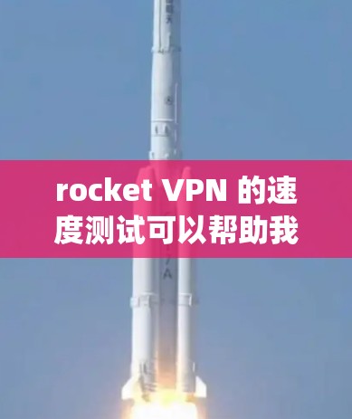 rocket VPN 的速度测试可以帮助我们了解其在各种网络环境下的表现，从而做出优化选择。以下是对 Rocket VPN 速度测试的一步-by-step指南，帮助您分析其性能