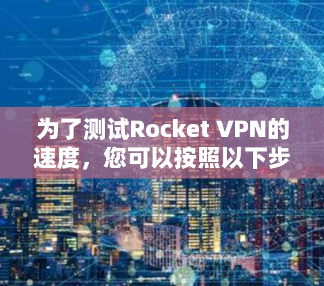 为了测试Rocket VPN的速度,您可以按照以下步骤操作 为了测试Rocket VPN的速度,您可以按照以下步骤操作