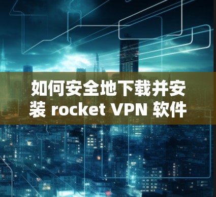 如何安全地下载并安装 rocket VPN 软件? 如何安全地下载并安装 rocket VPN 软件?