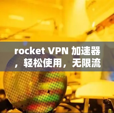 rocket VPN 加速器,轻松使用,无限流量 rocket VPN 加速器,轻松使用,无限流量