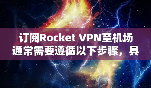 订阅Rocket VPN至机场通常需要遵循以下步骤，具体流程可能因机场而异，建议联系当地机场的相关部门确认具体要求