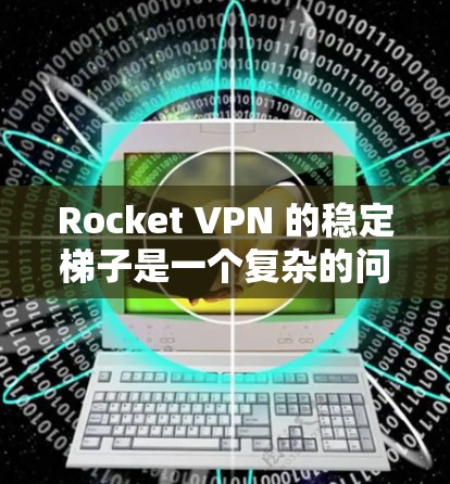 Rocket VPN 的稳定梯子是一个复杂的问题,因为它依赖于多种因素,包括网络环境、软件版本、配置方式以及用户的实际使用体验。为了更准确地评估Rocket VPN的稳定梯子,建议以下步骤 Rocket VPN 的稳定梯子是一个复杂的问题,因为它依赖于多种因素,包括网络环境、软件版本、配置方式以及用户的实际使用体验。为了更准确地评估Rocket VPN的稳定梯子,建议以下步骤