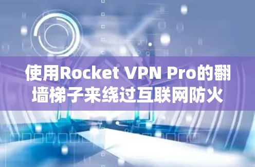 使用Rocket VPN Pro的翻墙梯子来绕过互联网防火墙，以下是详细的步骤指南