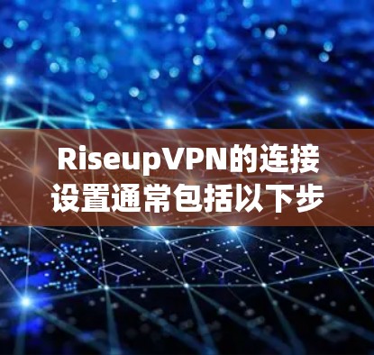 RiseupVPN的连接设置通常包括以下步骤 RiseupVPN的连接设置通常包括以下步骤