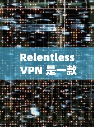Relentless VPN 是一款功能全面、性能稳定的VPN软件,适合需要高带宽和安全性的用户。以下是对它的详细分析 Relentless VPN 是一款功能全面、性能稳定的VPN软件,适合需要高带宽和安全性的用户。以下是对它的详细分析