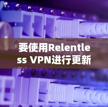 要使用Relentless VPN进行更新，您可以按照以下步骤进行操作