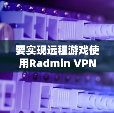 要实现远程游戏使用Radmin VPN的联机设置,您可以按照以下步骤操作 要实现远程游戏使用Radmin VPN的联机设置,您可以按照以下步骤操作