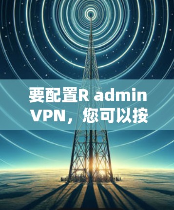 要配置R admin VPN,您可以按照以下步骤操作 要配置R admin VPN,您可以按照以下步骤操作