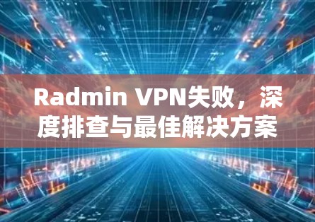 Radmin VPN失败,深度排查与最佳解决方案 Radmin VPN失败,深度排查与最佳解决方案