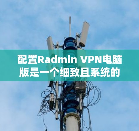 配置Radmin VPN电脑版是一个细致且系统的过程,以下是一个有条理的指南,帮助您完成配置 配置Radmin VPN电脑版是一个细致且系统的过程,以下是一个有条理的指南,帮助您完成配置