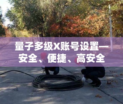 量子多级X账号设置—安全、便捷、高安全的量子通信账号 量子多级X账号设置—安全、便捷、高安全的量子通信账号