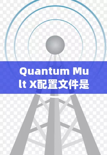 Quantum Mult X配置文件是用于量子计算环境中配置量子系统参数、初始化参数和选项的文件。以下是对该配置文件的详细说明