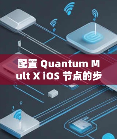 配置 Quantum Mult X iOS 节点的步骤如下 配置 Quantum Mult X iOS 节点的步骤如下