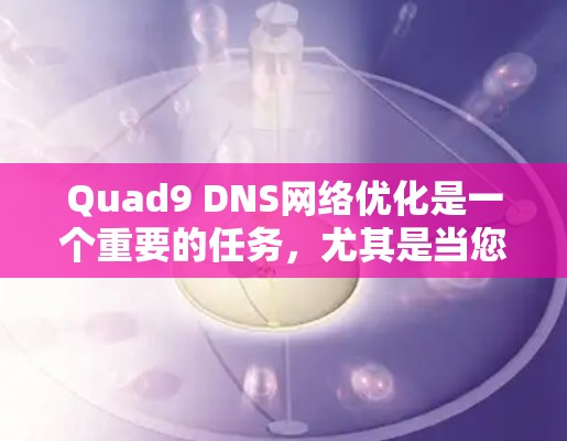 Quad9 DNS网络优化是一个重要的任务,尤其是当您的 Quad9 网络负载较高时。以下是一些优化 Quad9 DNS 网络的建议和步骤 Quad9 DNS网络优化是一个重要的任务,尤其是当您的 Quad9 网络负载较高时。以下是一些优化 Quad9 DNS 网络的建议和步骤