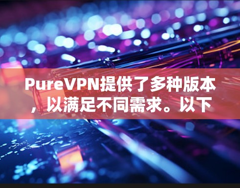 PureVPN提供了多种版本,以满足不同需求。以下是 PureVPN 的最新几个版本及其简介 PureVPN提供了多种版本,以满足不同需求。以下是 PureVPN 的最新几个版本及其简介