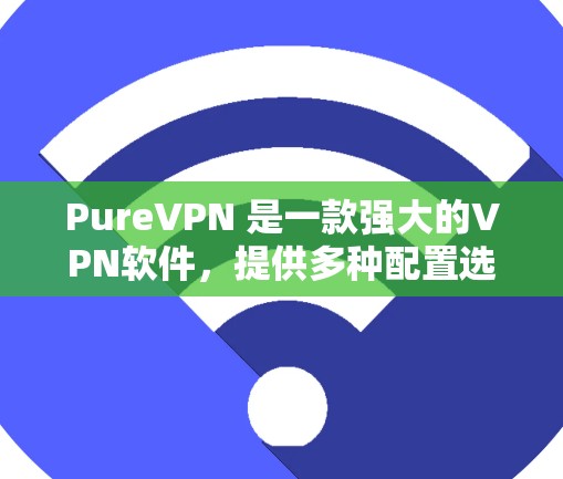 PureVPN 是一款强大的VPN软件,提供多种配置选项以适应不同需求。以下是使用 PureVPN 的步骤说明 PureVPN 是一款强大的VPN软件,提供多种配置选项以适应不同需求。以下是使用 PureVPN 的步骤说明