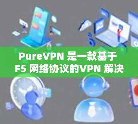 PureVPN 是一款基于 F5 网络协议的VPN 解决方案，旨在为用户提供高速、安全、可靠的网络连接。如果你对 VPN 的真实体验感兴趣，以下是一些 PureVPN 的真实测评排行，供你参考