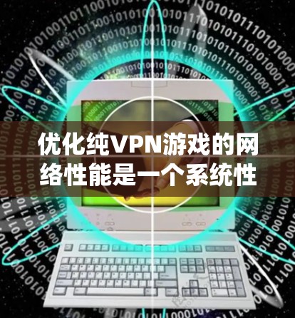 优化纯VPN游戏的网络性能是一个系统性的工程,需要从多个角度入手,以下是一些具体的步骤和建议 优化纯VPN游戏的网络性能是一个系统性的工程,需要从多个角度入手,以下是一些具体的步骤和建议