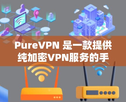 PureVPN 是一款提供纯加密VPN服务的手机客户端，旨在让用户轻松实现网络VPN。以下是关于 PureVPN 的一些关键信息和步骤