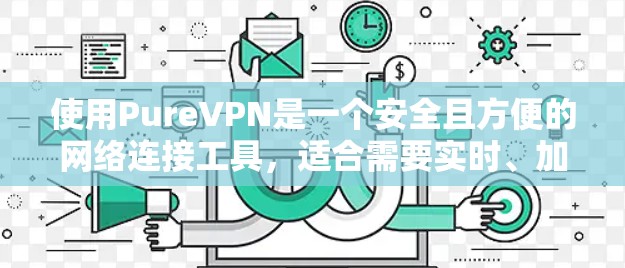 使用PureVPN是一个安全且方便的网络连接工具,适合需要实时、加密通信的用户。以下是使用步骤的详细指南 使用PureVPN是一个安全且方便的网络连接工具,适合需要实时、加密通信的用户。以下是使用步骤的详细指南