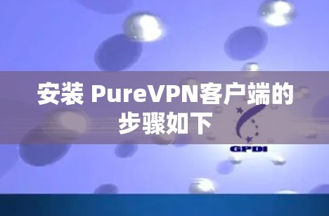 安装 PureVPN客户端的步骤如下