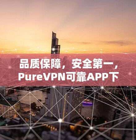 品质保障,安全第一,PureVPN可靠APP下载指南 品质保障,安全第一,PureVPN可靠APP下载指南