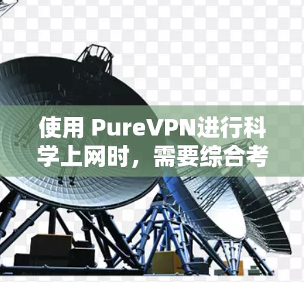 使用 PureVPN进行科学上网时,需要综合考虑多个因素。以下是一个分步骤的建议,帮助你做出明智的选择 使用 PureVPN进行科学上网时,需要综合考虑多个因素。以下是一个分步骤的建议,帮助你做出明智的选择