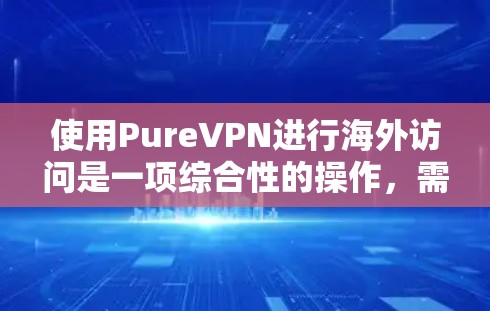 使用PureVPN进行海外访问是一项综合性的操作,需要综合考虑多个因素以确保安全和合规。以下是一个详细且有条理的指南,帮助用户顺利进行此类访问 使用PureVPN进行海外访问是一项综合性的操作,需要综合考虑多个因素以确保安全和合规。以下是一个详细且有条理的指南,帮助用户顺利进行此类访问