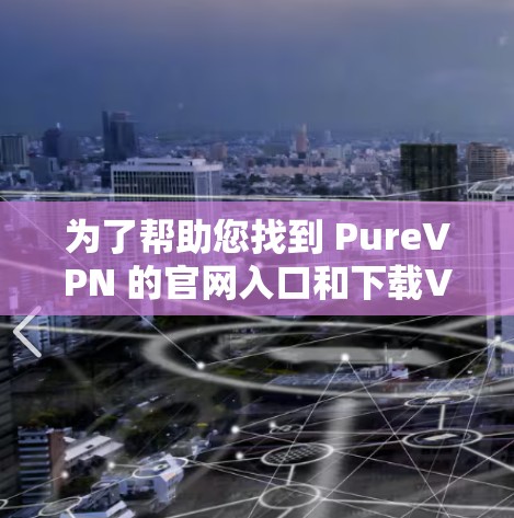 为了帮助您找到 PureVPN 的官网入口和下载VPN加速器，以下是详细的步骤和建议
