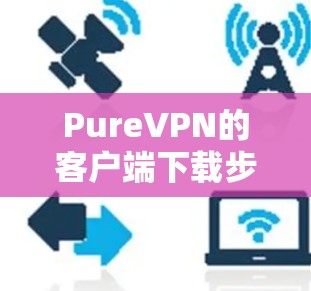 PureVPN的客户端下载步骤如下 PureVPN的客户端下载步骤如下
