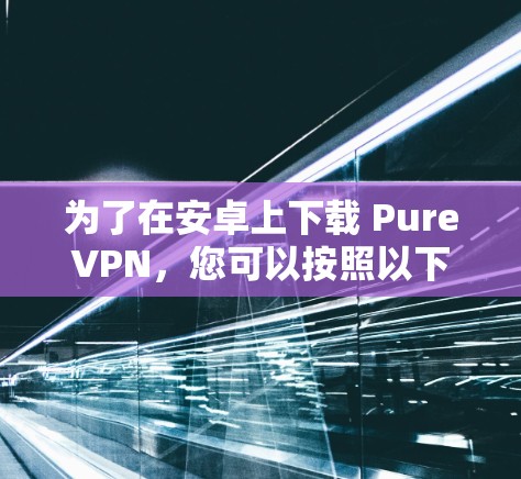 为了在安卓上下载 PureVPN,您可以按照以下步骤进行 为了在安卓上下载 PureVPN,您可以按照以下步骤进行