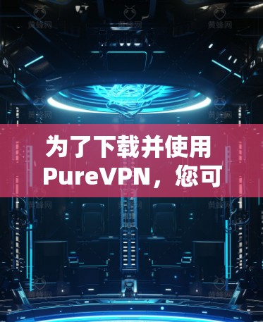 为了下载并使用 PureVPN，您可以按照以下步骤进行