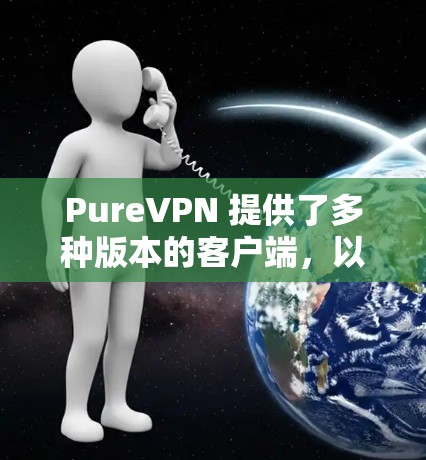 PureVPN 提供了多种版本的客户端，以满足不同需求。以下是关于 PureVPN官方最新版客户端的详细信息