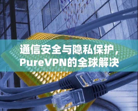 通信安全与隐私保护，PureVPN的全球解决方案
