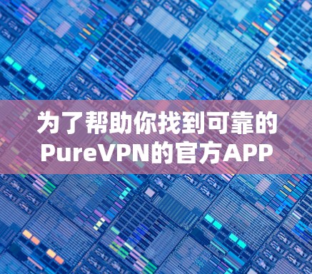 为了帮助你找到可靠的PureVPN的官方APP,以下是一个详细的步骤指南 为了帮助你找到可靠的PureVPN的官方APP,以下是一个详细的步骤指南