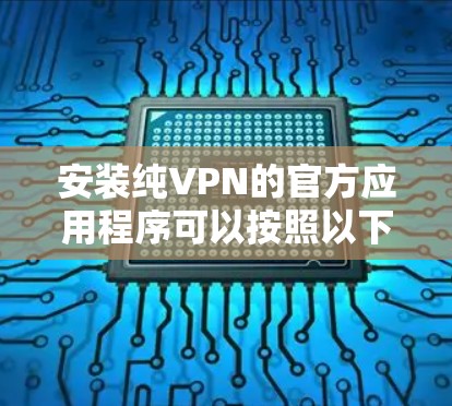 安装纯VPN的官方应用程序可以按照以下步骤进行 安装纯VPN的官方应用程序可以按照以下步骤进行