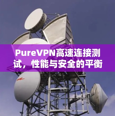 PureVPN高速连接测试,性能与安全的平衡 PureVPN高速连接测试,性能与安全的平衡