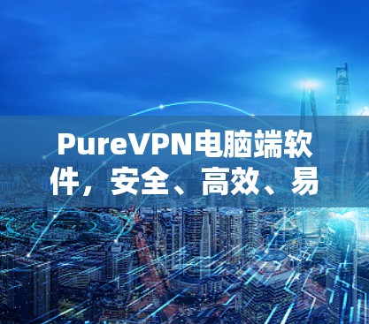 PureVPN电脑端软件,安全、高效、易用,为您的网络安全保驾护航 PureVPN电脑端软件,安全、高效、易用,为您的网络安全保驾护航