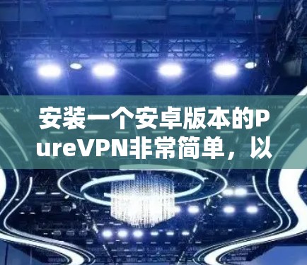 安装一个安卓版本的PureVPN非常简单,以下是一些常见的安装链接和方法,供你选择 安装一个安卓版本的PureVPN非常简单,以下是一些常见的安装链接和方法,供你选择