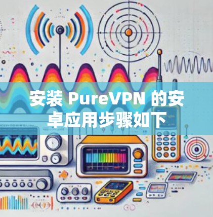 安装 PureVPN 的安卓应用步骤如下 安装 PureVPN 的安卓应用步骤如下