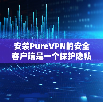 安装PureVPN的安全客户端是一个保护隐私和数据的安全步骤。以下是一步步的指南