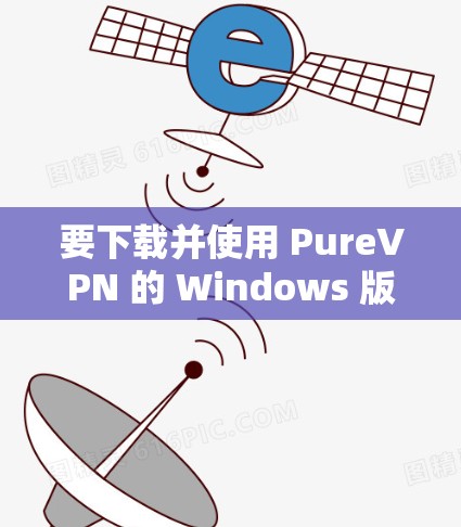 要下载并使用 PureVPN 的 Windows 版本，可以按照以下步骤操作