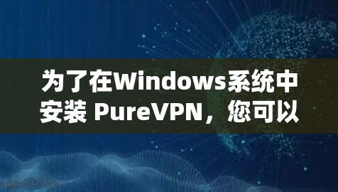 为了在Windows系统中安装 PureVPN，您可以按照以下步骤操作