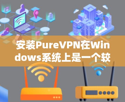 安装PureVPN在Windows系统上是一个较为复杂的过程,需要谨慎处理以确保安全和兼容性。以下是详细步骤 安装PureVPN在Windows系统上是一个较为复杂的过程,需要谨慎处理以确保安全和兼容性。以下是详细步骤