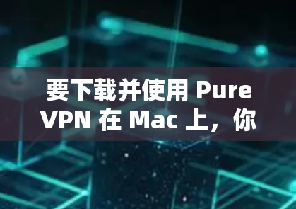 要下载并使用 PureVPN 在 Mac 上,你可以按照以下步骤操作 要下载并使用 PureVPN 在 Mac 上,你可以按照以下步骤操作