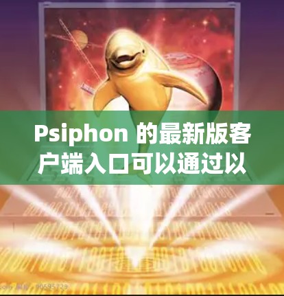 Psiphon 的最新版客户端入口可以通过以下步骤找到 Psiphon 的最新版客户端入口可以通过以下步骤找到