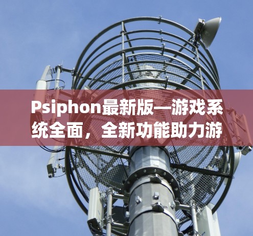 Psiphon最新版—游戏系统全面,全新功能助力游戏体验 Psiphon最新版—游戏系统全面,全新功能助力游戏体验