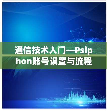 通信技术入门—Psiphon账号设置与流程介绍 通信技术入门—Psiphon账号设置与流程介绍