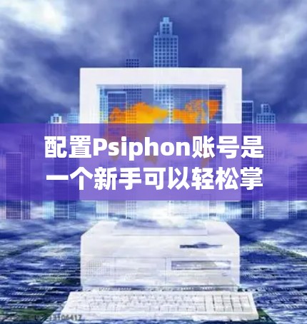 配置Psiphon账号是一个新手可以轻松掌握的过程。以下是一个清晰的步骤指南，帮助您顺利完成配置