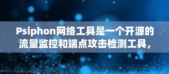 Psiphon网络工具是一个开源的流量监控和端点攻击检测工具，支持多种协议如TCP、UDP、HTTP等。以下是详细的步骤指南